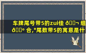 车牌尾号带5的zui
佳 🐬 组 🐺 合,*
尾数带5的寓意是什么